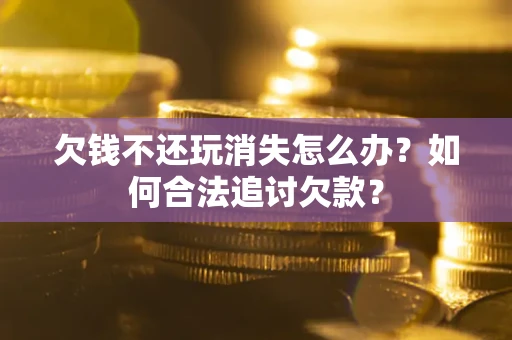 武汉欠钱不还玩消失怎么办？如何合法追讨欠款？