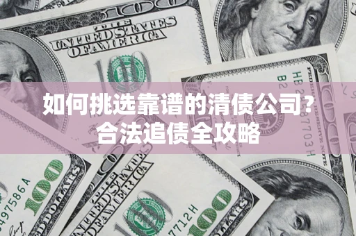 武汉如何挑选靠谱的清债公司?合法追债全攻略 武汉如何挑选靠谱的清债公司?合法追债全攻略