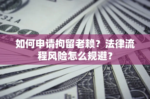武汉如何申请拘留老赖？法律流程风险怎么规避？