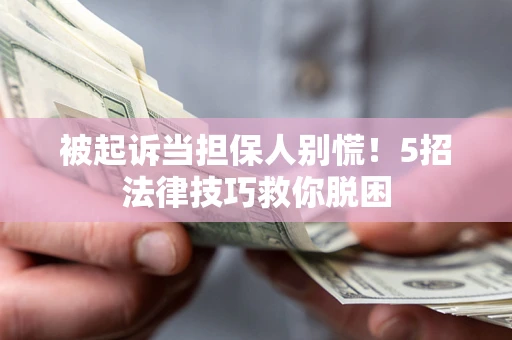 武汉被起诉当担保人别慌！5招法律技巧救你脱困
