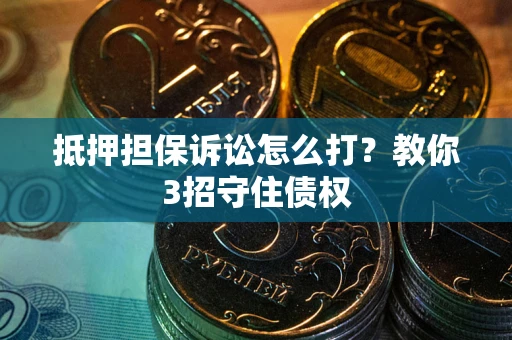 武汉抵押担保诉讼怎么打？教你3招守住债权