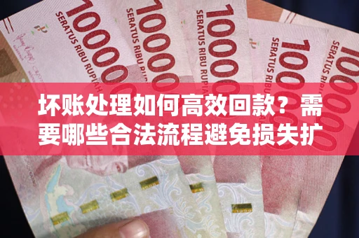 武汉坏账处理如何高效回款？需要哪些合法流程避免损失扩大？