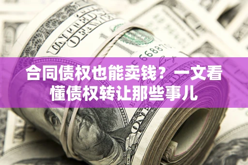 武汉合同债权也能卖钱？一文看懂债权转让那些事儿