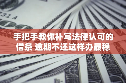 武汉手把手教你补写法律认可的借条 逾期不还这样办最稳妥