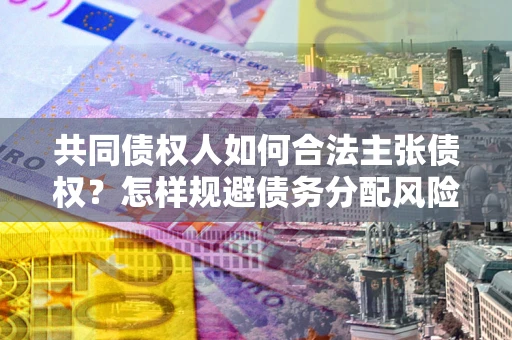 武汉共同债权人如何合法主张债权？怎样规避债务分配风险？