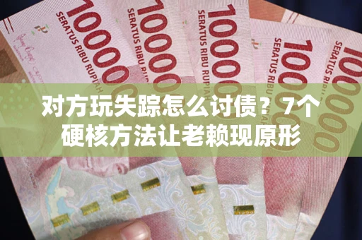 武汉对方玩失踪怎么讨债？7个硬核方法让老赖现原形