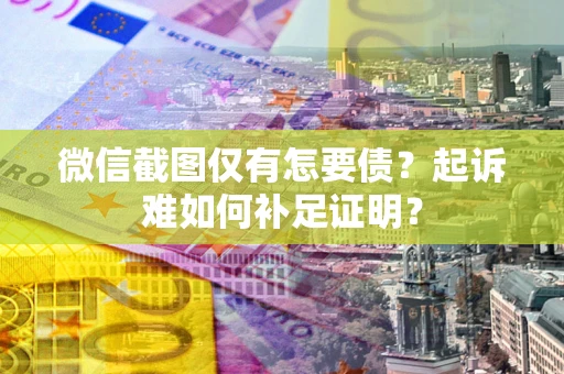 武汉微信截图仅有怎要债？起诉难如何补足证明？