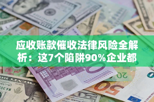武汉应收账款催收法律风险全解析：这7个陷阱90%企业都踩过（含合规应对指南）