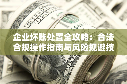 武汉企业坏账处置全攻略：合法合规操作指南与风险规避技巧解析