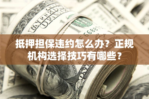 武汉抵押担保违约怎么办？正规机构选择技巧有哪些？