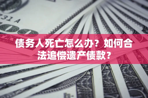 武汉债务人死亡怎么办？如何合法追偿遗产债款？
