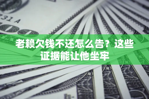 武汉老赖欠钱不还怎么告？这些证据能让他坐牢