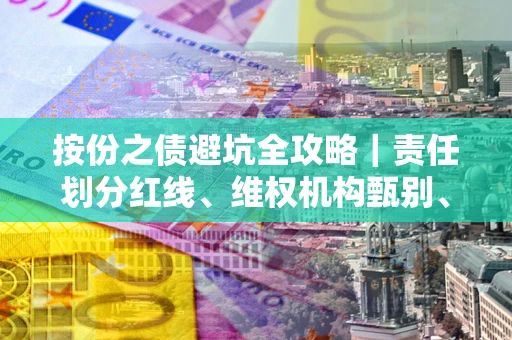 武汉按份之债避坑全攻略｜责任划分红线、维权机构甄别、纠纷处理全流程拆解
