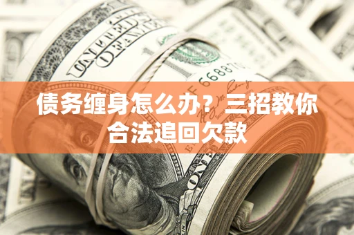 武汉债务缠身怎么办？三招教你合法追回欠款