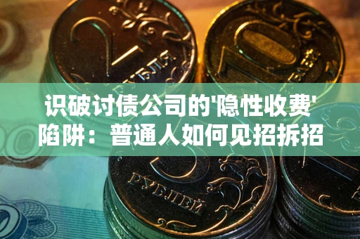 武汉识破讨债公司的'隐性收费'陷阱：普通人如何见招拆招？