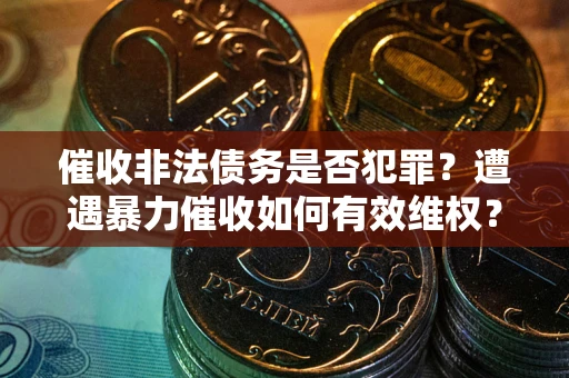 武汉催收非法债务是否犯罪?遭遇暴力催收如何有效维权? 武汉催收非法债务是否犯罪?遭遇暴力催收如何有效维权?