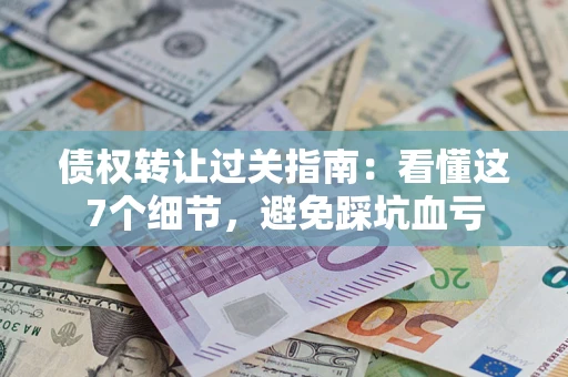 武汉债权转让过关指南：看懂这7个细节，避免踩坑血亏
