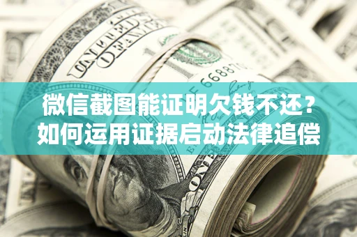 武汉微信截图能证明欠钱不还？如何运用证据启动法律追偿程序？
