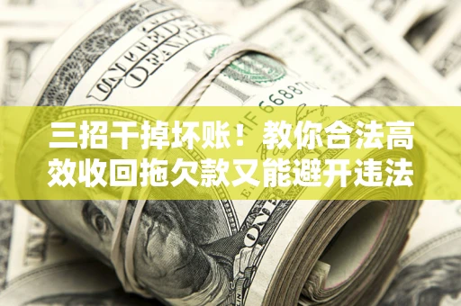 武汉三招干掉坏账！教你合法高效收回拖欠款又能避开违法雷区
