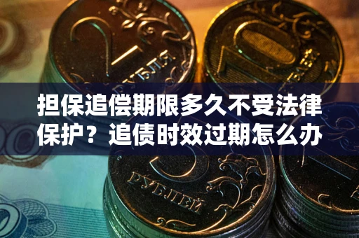 武汉担保追偿期限多久不受法律保护？追债时效过期怎么办？