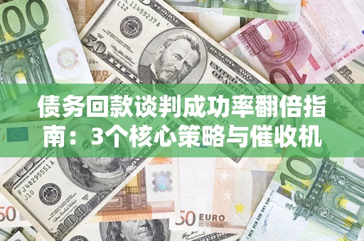 武汉债务回款谈判成功率翻倍指南：3个核心策略与催收机构避坑法则
