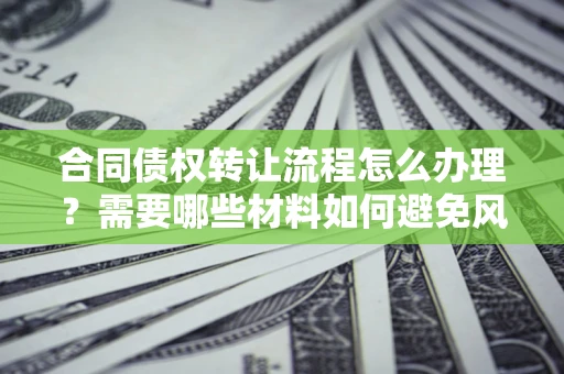 武汉合同债权转让流程怎么办理？需要哪些材料如何避免风险？