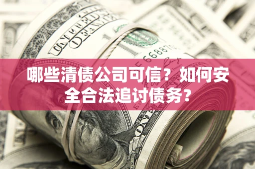 武汉哪些清债公司可信？如何安全合法追讨债务？