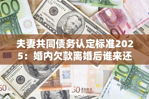 武汉夫妻共同债务认定标准2025:婚内欠款离婚后谁来还? 武汉夫妻共同债务认定标准2025:婚内欠款离婚后谁来还?