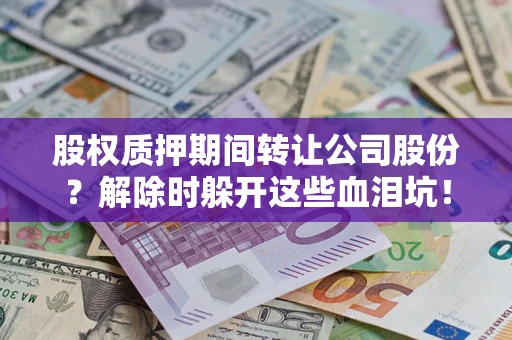 武汉股权质押期间转让公司股份？解除时躲开这些血泪坑！