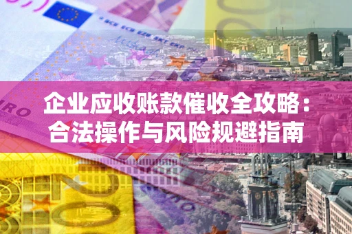 武汉企业应收账款催收全攻略：合法操作与风险规避指南