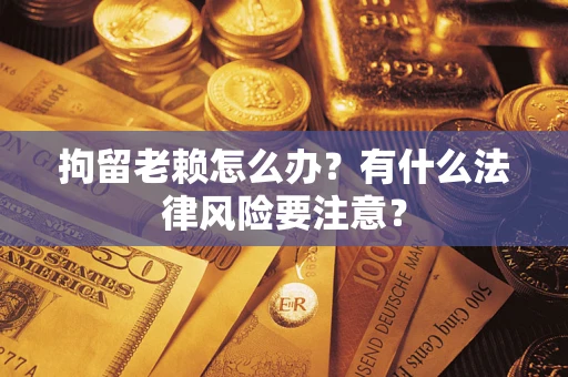 武汉拘留老赖怎么办？有什么法律风险要注意？