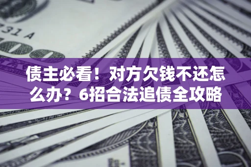 武汉债主必看！对方欠钱不还怎么办？6招合法追债全攻略