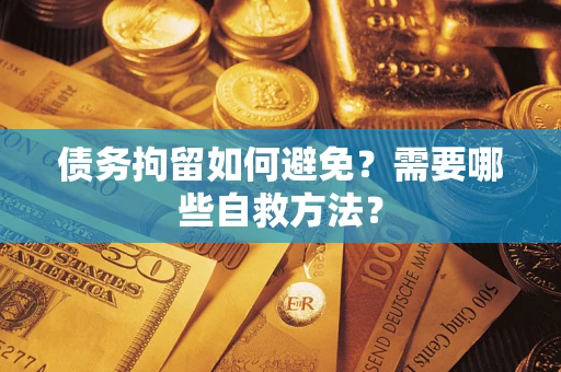 武汉债务拘留如何避免？需要哪些自救方法？