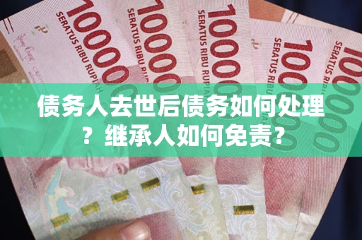 武汉债务人去世后债务如何处理？继承人如何免责？