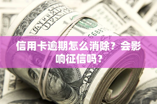 武汉信用卡逾期怎么消除？会影响征信吗？