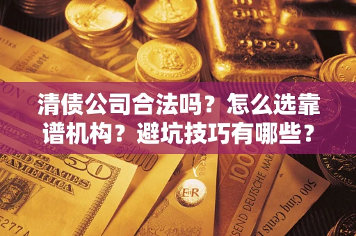 武汉清债公司合法吗？怎么选靠谱机构？避坑技巧有哪些？