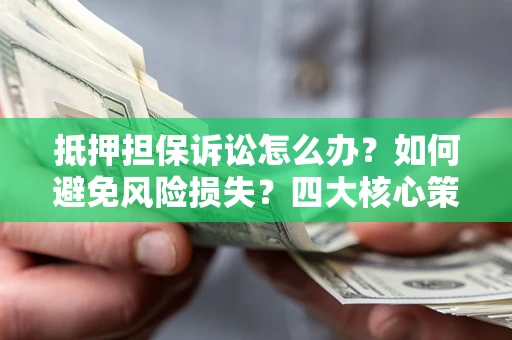武汉抵押担保诉讼怎么办？如何避免风险损失？四大核心策略全解读