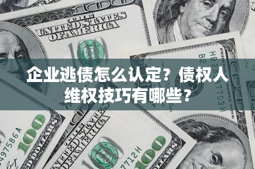 武汉企业逃债怎么认定？债权人维权技巧有哪些？