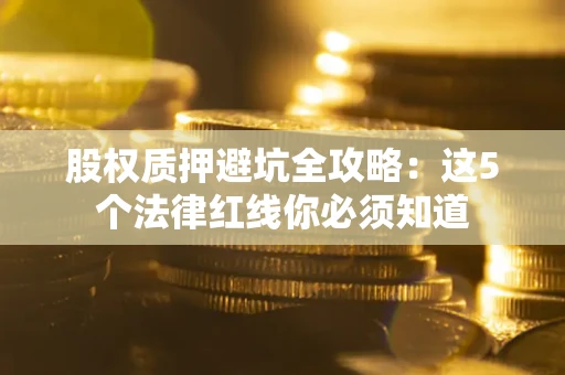 武汉股权质押避坑全攻略：这5个法律红线你必须知道