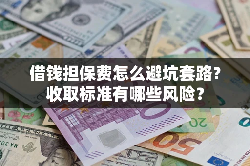 武汉借钱担保费怎么避坑套路?收取标准有哪些风险? 武汉借钱担保费怎么避坑套路?收取标准有哪些风险?