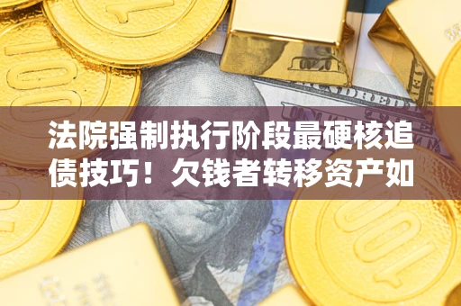 武汉法院强制执行阶段最硬核追债技巧！欠钱者转移资产如何破解？