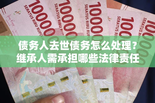 武汉债务人去世债务怎么处理？继承人需承担哪些法律责任？
