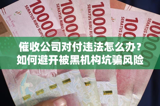武汉催收公司对付违法怎么办？如何避开被黑机构坑骗风险