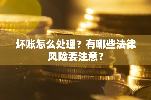 武汉坏账怎么处理？有哪些法律风险要注意？