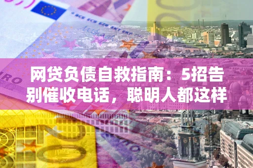 武汉网贷负债自救指南：5招告别催收电话，聪明人都这样做