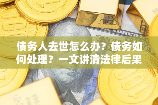 武汉债务人去世怎么办？债务如何处理？一文讲清法律后果