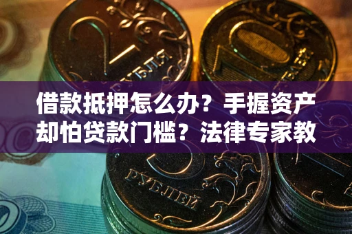 武汉借款抵押怎么办？手握资产却怕贷款门槛？法律专家教你办抵押不踩坑