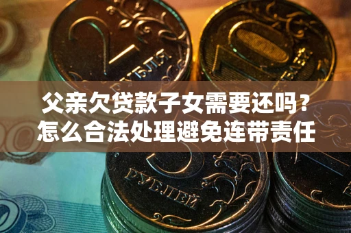 武汉父亲欠贷款子女需要还吗？怎么合法处理避免连带责任？