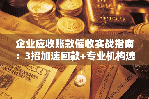 武汉企业应收账款催收实战指南：3招加速回款+专业机构选择避坑