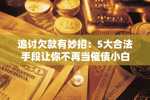 武汉追讨欠款有妙招：5大合法手段让你不再当催债小白